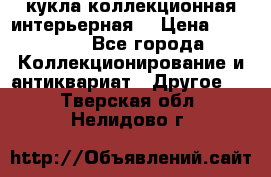 кукла коллекционная интерьерная  › Цена ­ 30 000 - Все города Коллекционирование и антиквариат » Другое   . Тверская обл.,Нелидово г.